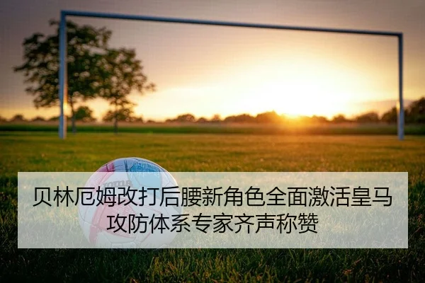 贝林厄姆改打后腰新角色全面激活皇马攻防体系专家齐声称赞