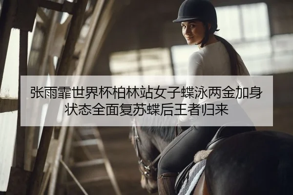 张雨霏世界杯柏林站女子蝶泳两金加身 状态全面复苏蝶后王者归来